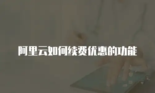 阿里云如何续费优惠的功能