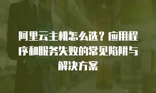阿里云主机怎么选？应用程序和服务失败的常见陷阱与解决方案