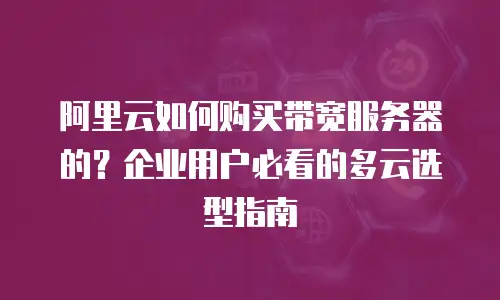 阿里云如何购买带宽服务器的？企业用户必看的多云选型指南