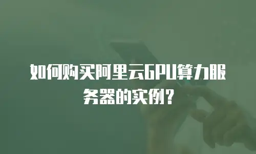 如何购买阿里云GPU算力服务器的实例？
