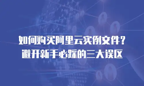 如何购买阿里云实例文件？避开新手必踩的三大误区