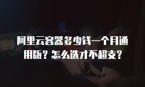 阿里云容器多少钱一个月通用版？怎么选才不超支？