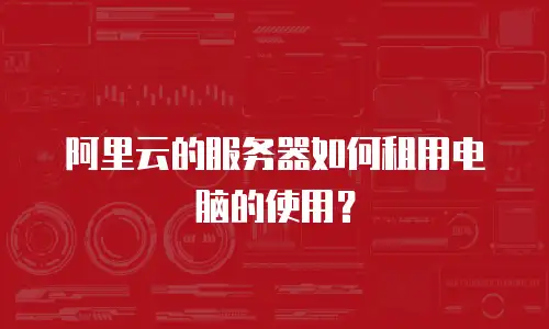 阿里云的服务器如何租用电脑的使用？