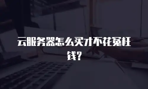 云服务器怎么买才不花冤枉钱？