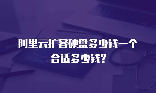 阿里云扩容硬盘多少钱一个合适多少钱？