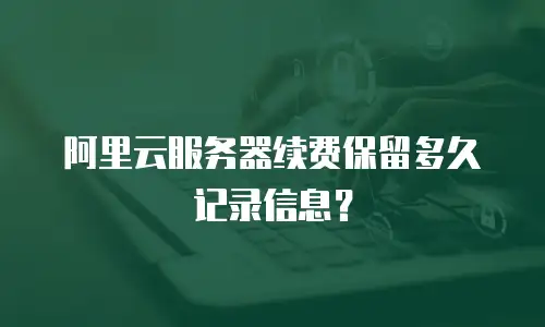 阿里云服务器续费保留多久记录信息？
