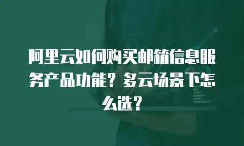 阿里云如何购买邮箱信息服务产品功能？多云场景下怎么选？