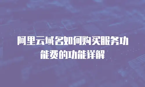 阿里云域名如何购买服务功能费的功能详解