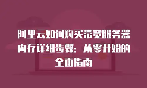 阿里云如何购买带宽服务器内存详细步骤：从零开始的全面指南