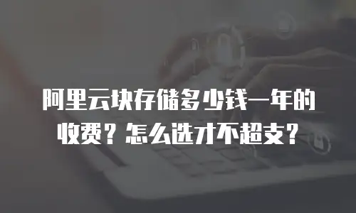 阿里云块存储多少钱一年的收费？怎么选才不超支？