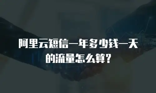阿里云短信一年多少钱一天的流量怎么算？