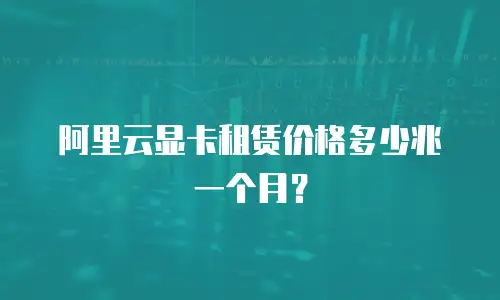 阿里云显卡租赁价格多少兆一个月？