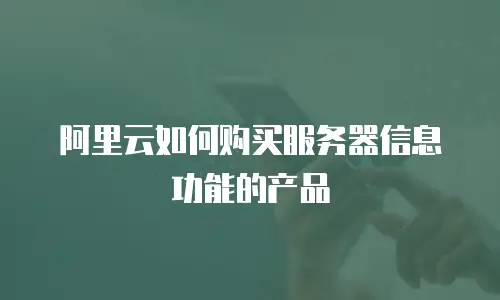 阿里云如何购买服务器信息功能的产品