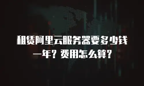 租赁阿里云服务器要多少钱一年？费用怎么算？