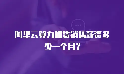 阿里云算力租赁销售薪资多少一个月？