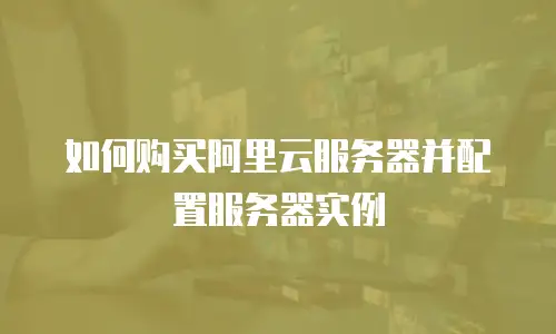 如何购买阿里云服务器并配置服务器实例