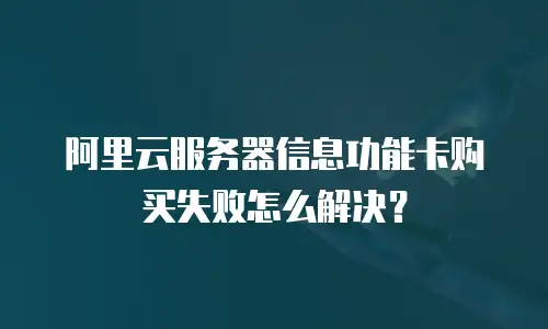 阿里云服务器信息功能卡购买失败怎么解决？