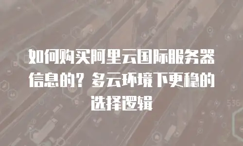 如何购买阿里云国际服务器信息的？多云环境下更稳的选择逻辑