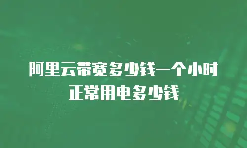 阿里云带宽多少钱一个小时正常用电多少钱