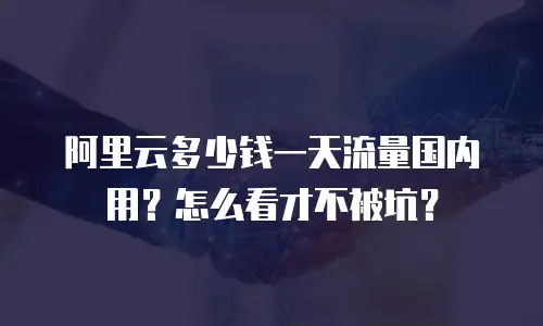 阿里云多少钱一天流量国内用？怎么看才不被坑？