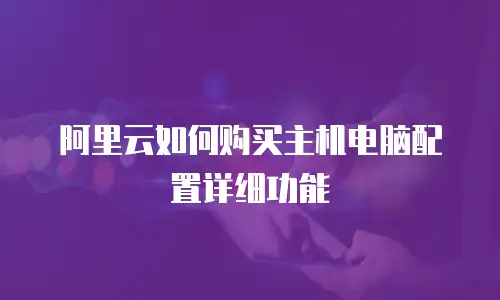 阿里云如何购买主机电脑配置详细功能