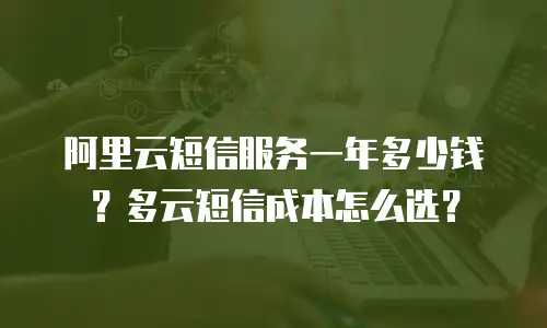 阿里云短信服务一年多少钱？多云短信成本怎么选？