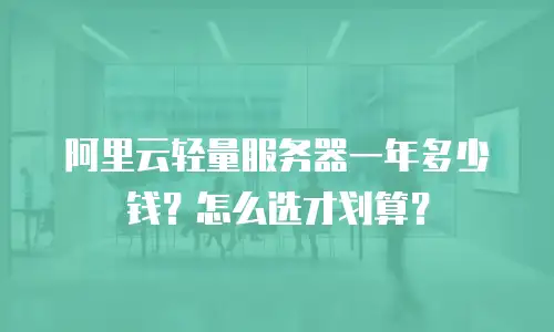 阿里云轻量服务器一年多少钱？怎么选才划算？