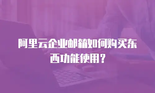 阿里云企业邮箱如何购买东西功能使用？