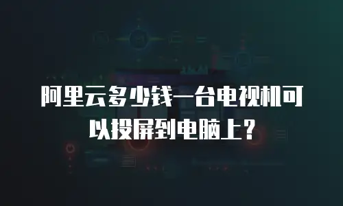 阿里云多少钱一台电视机可以投屏到电脑上？