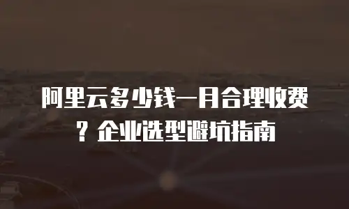 阿里云多少钱一月合理收费？企业选型避坑指南
