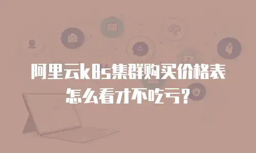 阿里云k8s集群购买价格表怎么看才不吃亏？