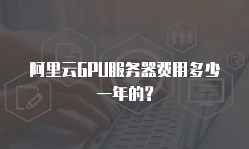 阿里云GPU服务器费用多少一年的？