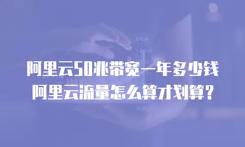 阿里云50兆带宽一年多少钱阿里云流量怎么算才划算？