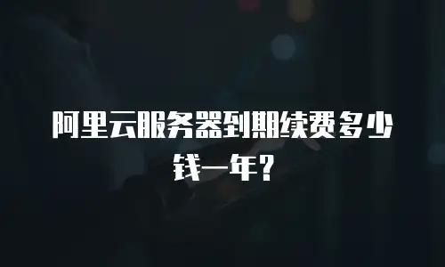 阿里云服务器到期续费多少钱一年？