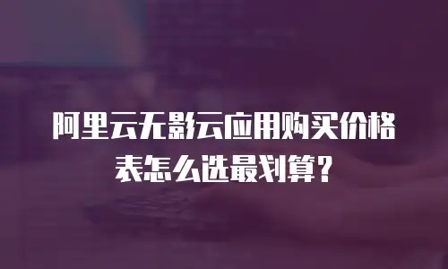阿里云无影云应用购买价格表怎么选最划算？