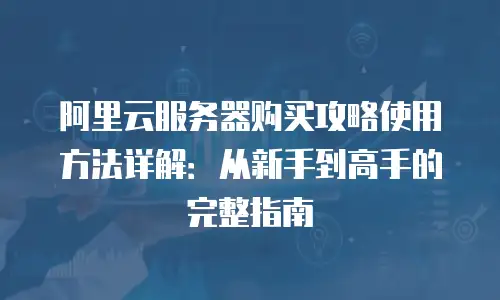阿里云服务器购买攻略使用方法详解：从新手到高手的完整指南