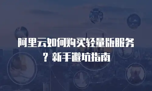 阿里云如何购买轻量版服务？新手避坑指南
