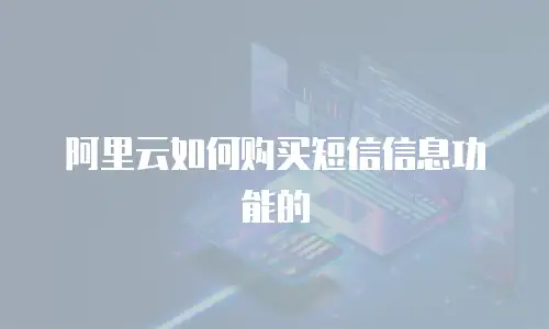 阿里云如何购买短信信息功能的