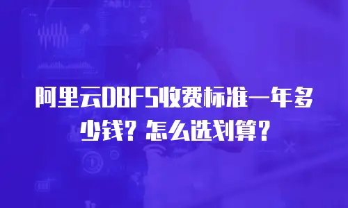 阿里云DBFS收费标准一年多少钱？怎么选划算？