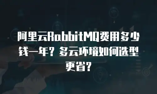 阿里云RabbitMQ费用多少钱一年？多云环境如何选型更省？