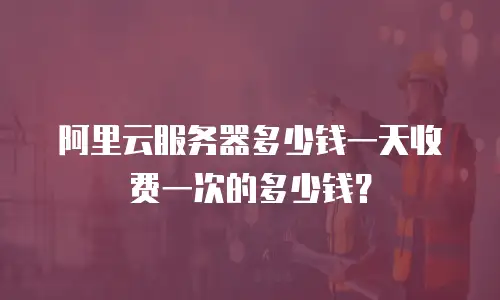 阿里云服务器多少钱一天收费一次的多少钱？