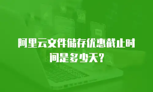 阿里云文件储存优惠截止时间是多少天？