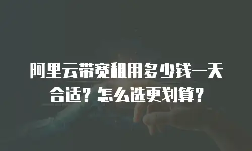 阿里云带宽租用多少钱一天合适？怎么选更划算？