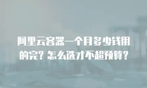 阿里云容器一个月多少钱用的完？怎么选才不超预算？