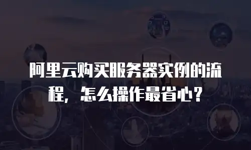 阿里云购买服务器实例的流程，怎么操作最省心？