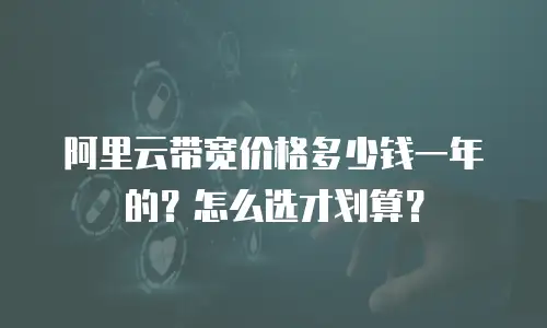 阿里云带宽价格多少钱一年的？怎么选才划算？