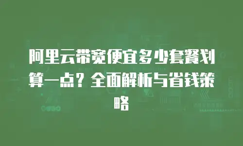 阿里云带宽便宜多少套餐划算一点？全面解析与省钱策略