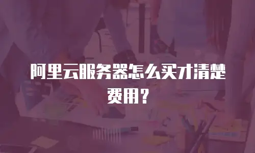 阿里云服务器怎么买才清楚费用？