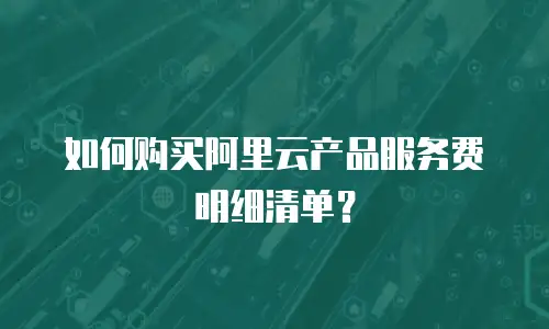 如何购买阿里云产品服务费明细清单？