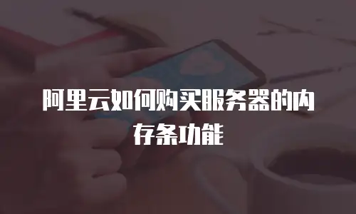 阿里云如何购买服务器的内存条功能